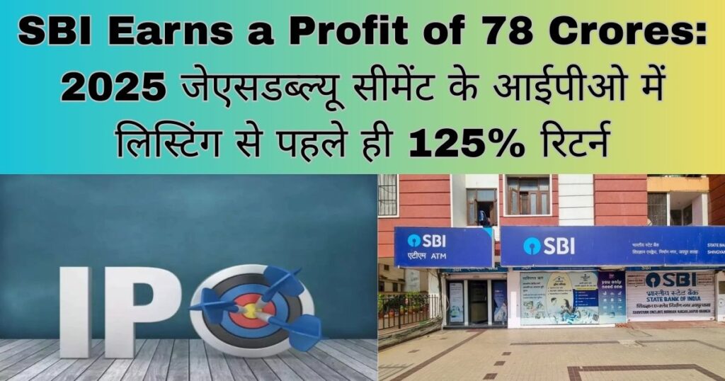 SBI Earns a Profit of 78 Crores 2025 जेएसडब्ल्यू सीमेंट के आईपीओ में लिस्टिंग से पहले ही 125% रिटर्न